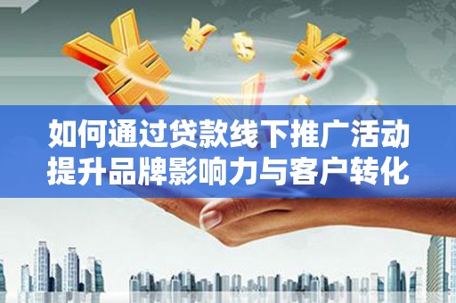 安福如何通过贷款线下推广活动提升品牌影响力与客户转化率