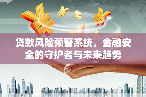 安福贷款风险预警系统，金融安全的守护者与未来趋势