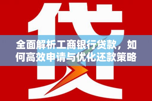 安福全面解析工商银行贷款，如何高效申请与优化还款策略