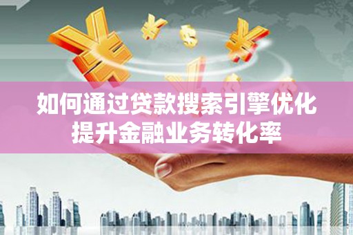 安福如何通过贷款搜索引擎优化提升金融业务转化率