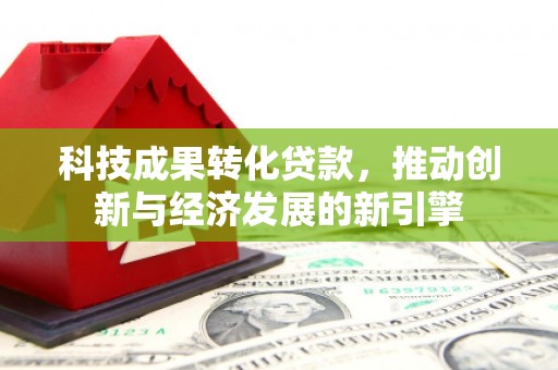 安福科技成果转化贷款，推动创新与经济发展的新引擎