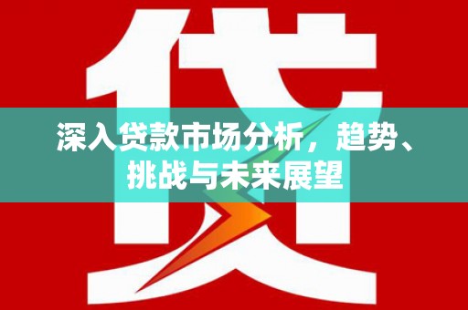安福深入贷款市场分析，趋势、挑战与未来展望