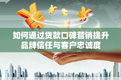 安福如何通过贷款口碑营销提升品牌信任与客户忠诚度