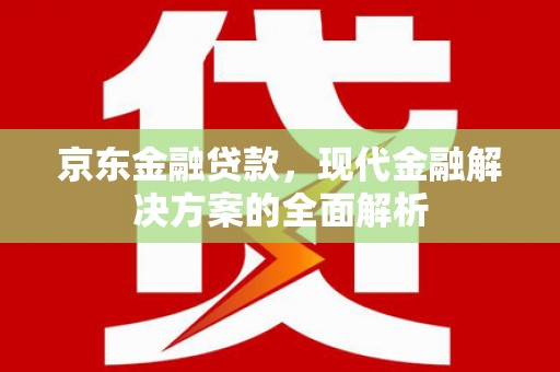 安福京东金融贷款，现代金融解决方案的全面解析