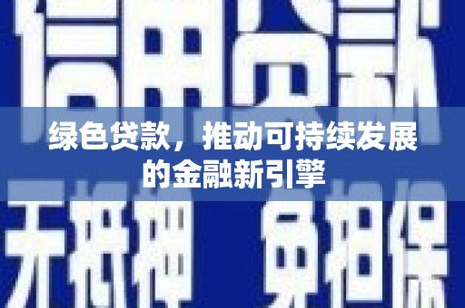 安福绿色贷款，推动可持续发展的金融新引擎