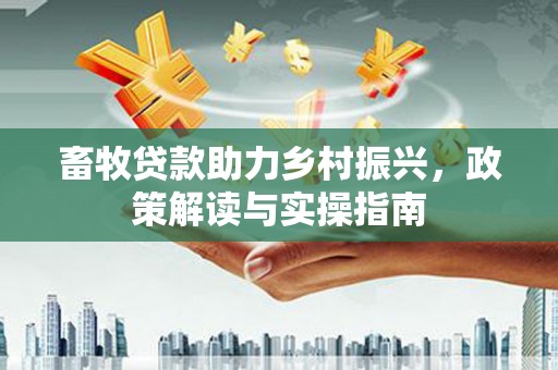 安福畜牧贷款助力乡村振兴，政策解读与实操指南