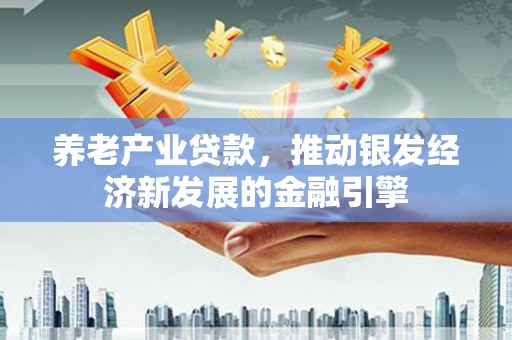 安福养老产业贷款，推动银发经济新发展的金融引擎
