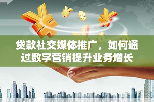 安福贷款社交媒体推广，如何通过数字营销提升业务增长