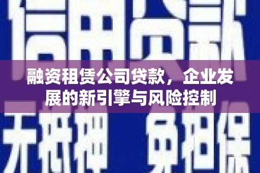 安福融资租赁公司贷款，企业发展的新引擎与风险控制