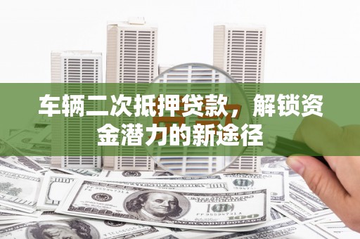 安福车辆二次抵押贷款，解锁资金潜力的新途径