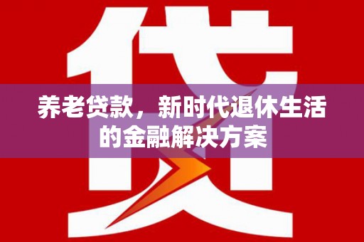 安福养老贷款，新时代退休生活的金融解决方案