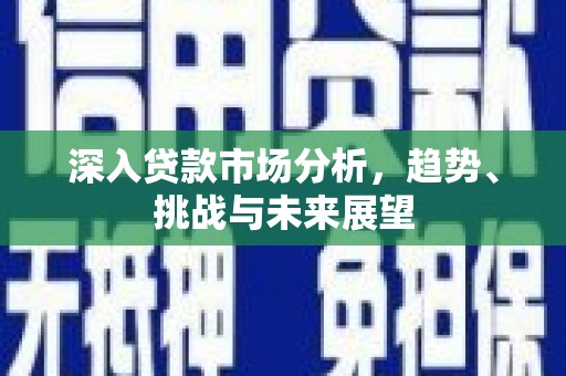 安福深入贷款市场分析，趋势、挑战与未来展望