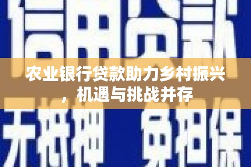 安福农业银行贷款助力乡村振兴，机遇与挑战并存