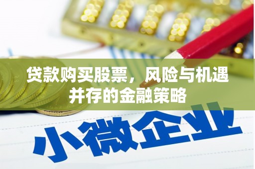 安福贷款购买股票，风险与机遇并存的金融策略