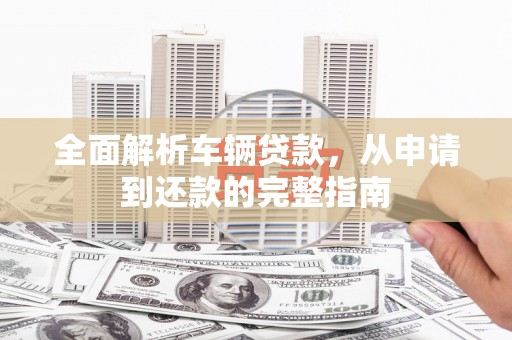 安福全面解析车辆贷款，从申请到还款的完整指南