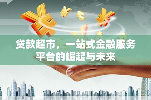 安福贷款超市，一站式金融服务平台的崛起与未来