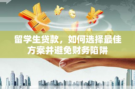 安福留学生贷款，如何选择最佳方案并避免财务陷阱