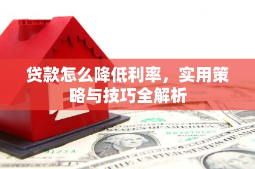安福贷款怎么降低利率，实用策略与技巧全解析