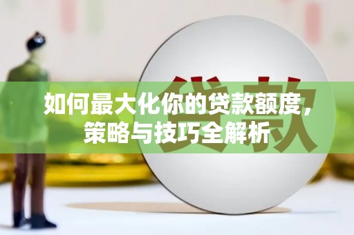 安福如何最大化你的贷款额度，策略与技巧全解析
