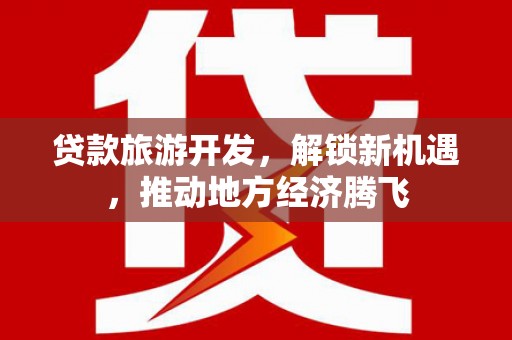 安福贷款旅游开发，解锁新机遇，推动地方经济腾飞