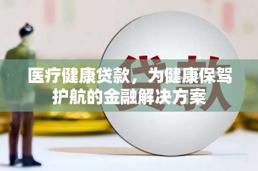 安福医疗健康贷款，为健康保驾护航的金融解决方案