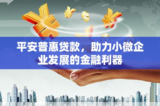 安福平安普惠贷款，助力小微企业发展的金融利器