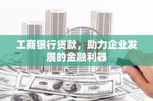 安福工商银行贷款，助力企业发展的金融利器