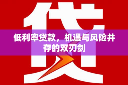 安福低利率贷款，机遇与风险并存的双刃剑