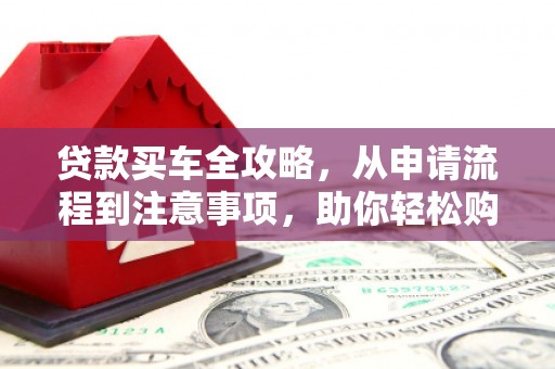 安福贷款买车全攻略，从申请流程到注意事项，助你轻松购车