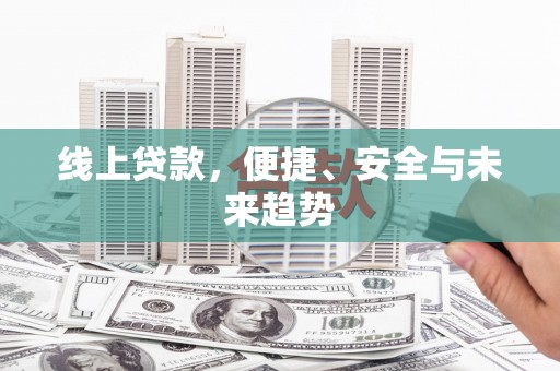 安福线上贷款，便捷、安全与未来趋势