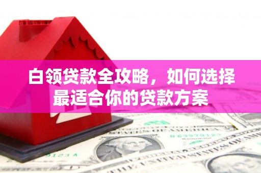 安福白领贷款全攻略，如何选择最适合你的贷款方案